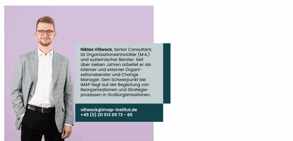Niklas Villwock, Senior Consultant, ist Organisationsentwickler (M.A.) und systemischer Berater. Seit über sieben Jahren arbeitet er als interner und externer Organi-sationsberater und Change Manager. Sein Schwerpunkt bei IMAP liegt auf der Begleitung von Reorganisationen und Strategie-prozessen in Großorganisationen.